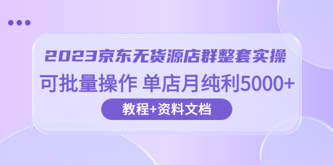 （6223期）2023京东-无货源店群整套实操 可批量操作 单店月纯利5000+63节课+资料文档-保成圈-山云人力,分享创业咨询_最新网络项目资源