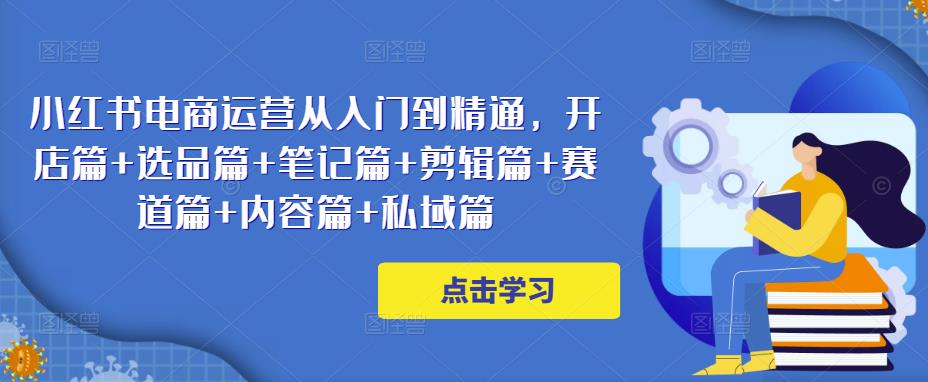 小红书电商运营从入门到精通，开店篇+选品篇+笔记篇+剪辑篇+赛道篇+内容篇+私域篇-保成圈-山云人力,分享创业咨询_最新网络项目资源