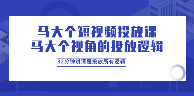 （3758期）马大个短视频投放课，马大个视角的投放逻辑，32分钟讲清楚投放所有逻辑-保成圈-山云人力,分享创业咨询_最新网络项目资源