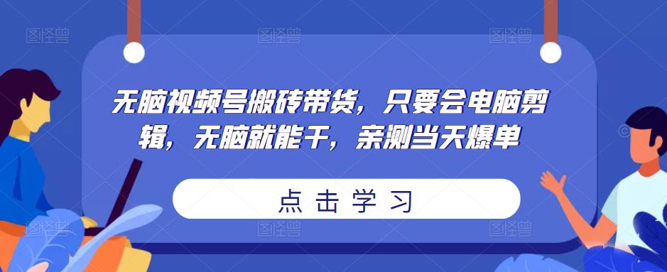 无脑视频号搬砖带货，只要会电脑剪辑，无脑就能干，亲测当天爆单-保成圈-山云人力,分享创业咨询_最新网络项目资源