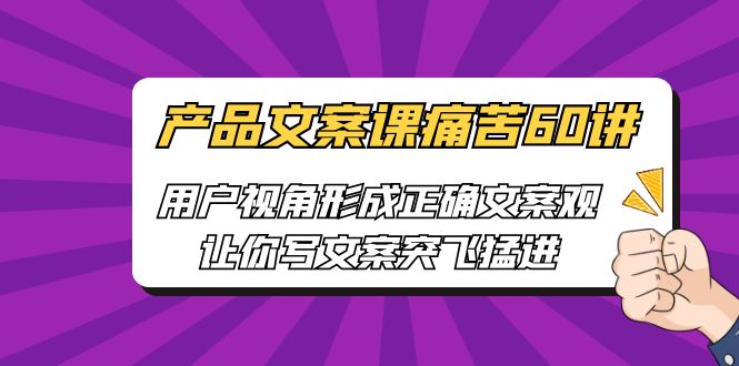（6560期）产品文案课痛苦60讲，用户视角形成正确文案观，让你写文案突飞猛进-保成圈-山云人力,分享创业咨询_最新网络项目资源
