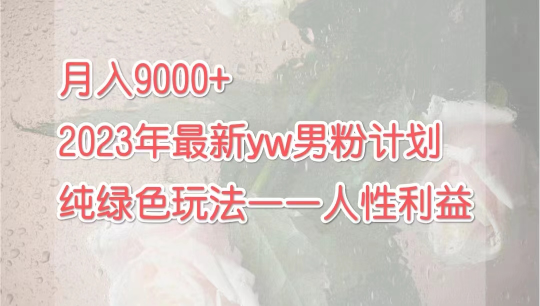 （7111期）月入9000+2023年9月最新yw男粉计划绿色玩法——人性之利益-保成圈-山云人力,分享创业咨询_最新网络项目资源