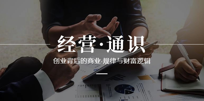 （8445期）经营·通识，创业背后的商业·规律与财富逻辑（10节课）-保成圈-山云人力,分享创业咨询_最新网络项目资源
