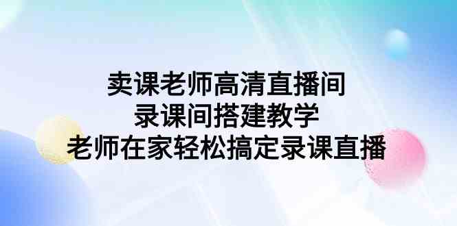 （9314期）卖课老师高清直播间 录课间搭建教学，老师在家轻松搞定录课直播-保成圈-山云人力,分享创业咨询_最新网络项目资源