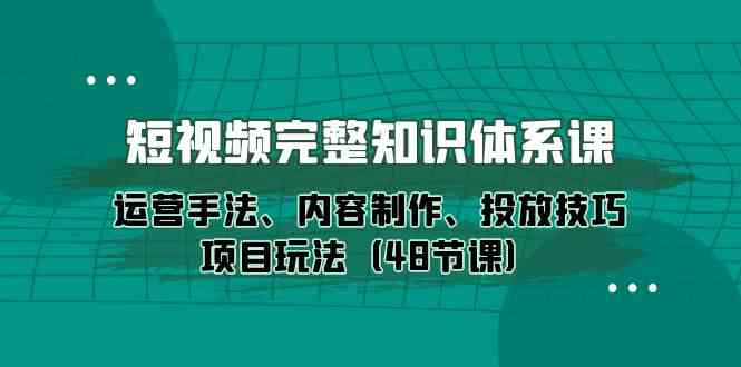 （10095期）短视频-完整知识体系课，运营手法、内容制作、投放技巧项目玩法（48节课）-保成圈-山云人力,分享创业咨询_最新网络项目资源