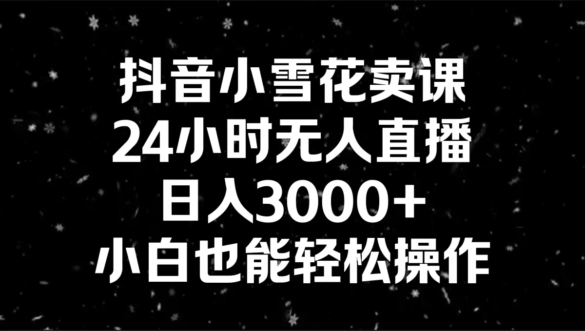 （8695期）抖音小雪花卖课，24小时无人直播，日入3000+，小白也能轻松操作-保成圈-山云人力,分享创业咨询_最新网络项目资源