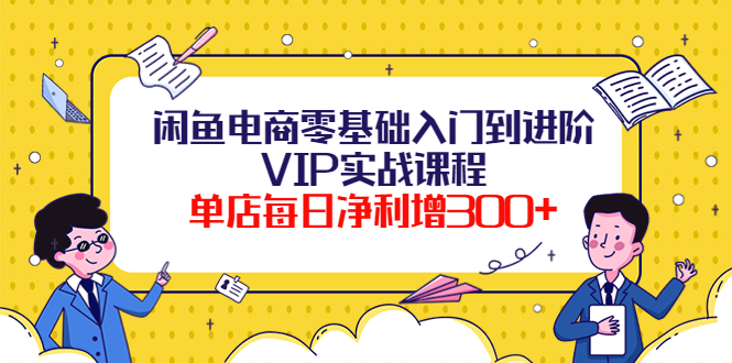 （3991期）闲鱼电商零基础入门到进阶VIP实战课程，单店每日净利增300+（37节课）-保成圈-山云人力,分享创业咨询_最新网络项目资源