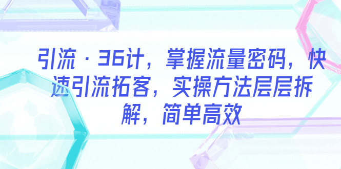 （5899期）引流·36计，掌握流量密码，快速引流拓客，实操方法层层拆解，简单高效-保成圈-山云人力,分享创业咨询_最新网络项目资源