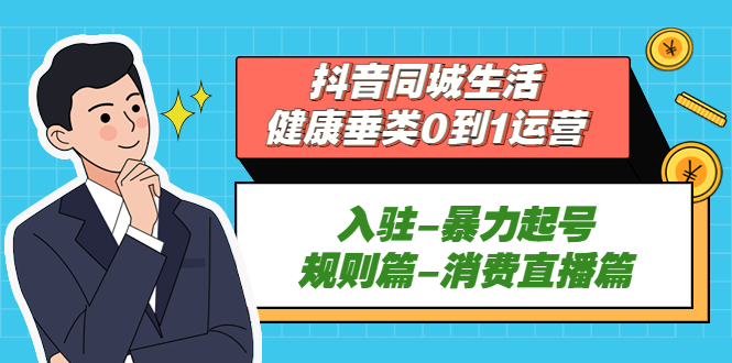 （5300期）抖音同城生活-健康垂类0到1运营：入驻-暴力起号-规则篇-消费直播篇！-保成圈-山云人力,分享创业咨询_最新网络项目资源