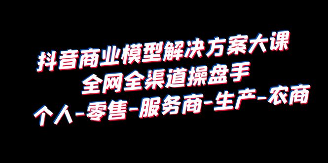 （6352期）抖音商业 模型解决方案大课 全网全渠道操盘手 个人-零售-服务商-生产-农商-保成圈-山云人力,分享创业咨询_最新网络项目资源