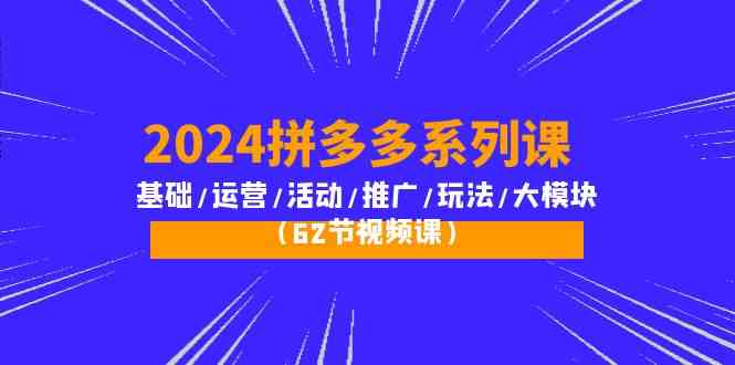 （10019期）2024拼多多系列课：基础/运营/活动/推广/玩法/大模块（62节视频课）-保成圈-山云人力,分享创业咨询_最新网络项目资源