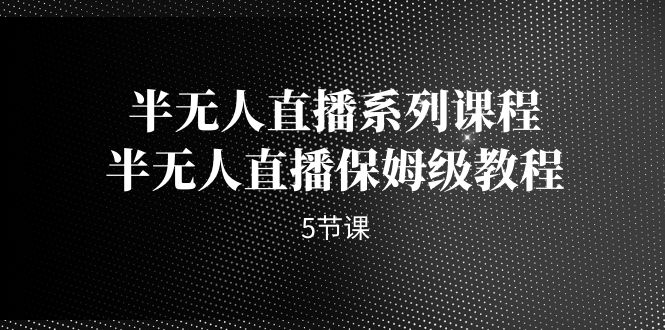 （7142期）半无人直播系列课程，半无人直播保姆级教程（5节课）-保成圈-山云人力,分享创业咨询_最新网络项目资源