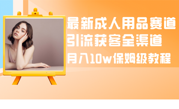 （8309期）最新成人用品赛道引流获客全渠道，月入10w保姆级教程-保成圈-山云人力,分享创业咨询_最新网络项目资源