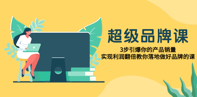 （7778期）超级/品牌课，3步引爆你的产品销量，实现利润翻倍教你落地做好品牌的课-保成圈-山云人力,分享创业咨询_最新网络项目资源