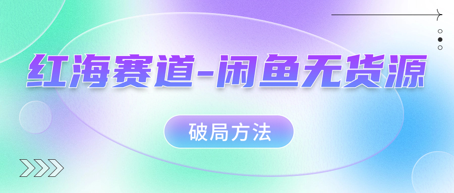（7428期）红海赛道–闲鱼无货源破局方法-保成圈-山云人力,分享创业咨询_最新网络项目资源