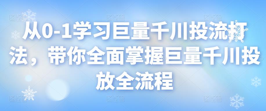 从0-1学习巨量千川投流打法，带你全面掌握巨量千川投放全流程-保成圈-山云人力,分享创业咨询_最新网络项目资源