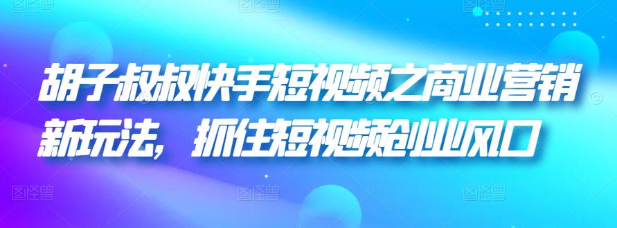 胡子叔叔快手短视频之商业营销新玩法，抓住短视频创业风口-保成圈-山云人力,分享创业咨询_最新网络项目资源