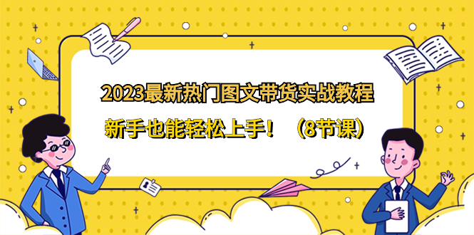 （8344期）2023最新热门-图文带货实战教程，新手也能轻松上手！（8节课）-保成圈-山云人力,分享创业咨询_最新网络项目资源