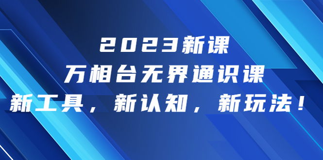 （6787期）2023新课·万相台·无界通识课，新工具，新认知，新玩法！-保成圈-山云人力,分享创业咨询_最新网络项目资源
