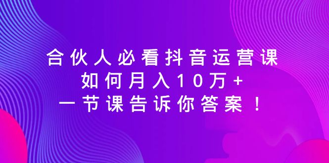（8824期）合伙人必看抖音运营课，如何月入10万+，一节课告诉你答案！-保成圈-山云人力,分享创业咨询_最新网络项目资源