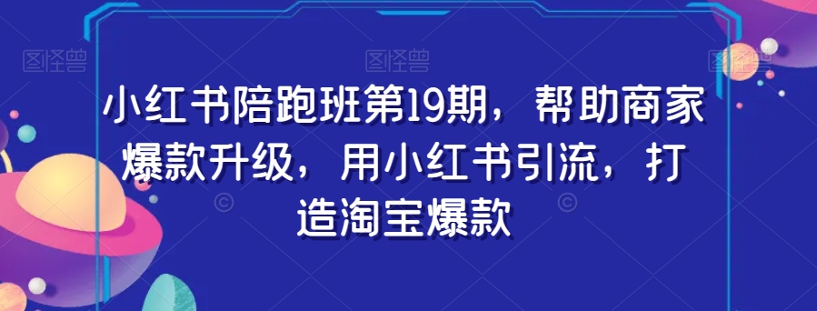 小红书陪跑班第19期，帮助商家爆款升级，用小红书引流，打造淘宝爆款-保成圈-山云人力,分享创业咨询_最新网络项目资源
