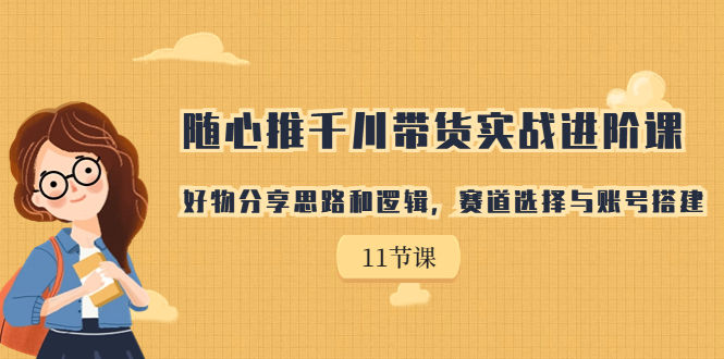 （7066期）随心推千川带货实战进阶课，好物分享思路和逻辑，赛道选择与账号搭建-保成圈-山云人力,分享创业咨询_最新网络项目资源