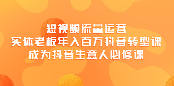 （3747期）短视频流量运营，实体老板年入百万-抖音转型课，成为抖音生意人的必修课-保成圈-山云人力,分享创业咨询_最新网络项目资源