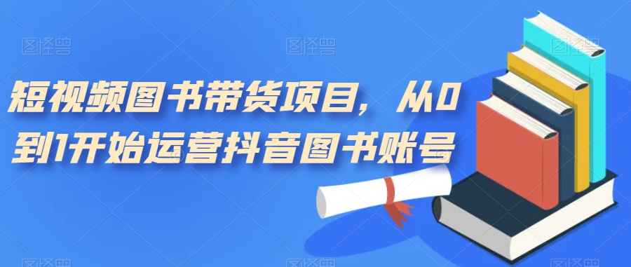 （7306期）短视频图书带货项目，从0到1开始运营抖音图书账号（10节课）-保成圈-山云人力,分享创业咨询_最新网络项目资源
