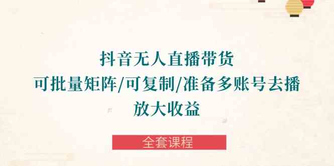 （10160期）抖音·无人直播带货 可批量矩阵/可复制/准备多账号去播/放大收益-全套课程-保成圈-山云人力,分享创业咨询_最新网络项目资源