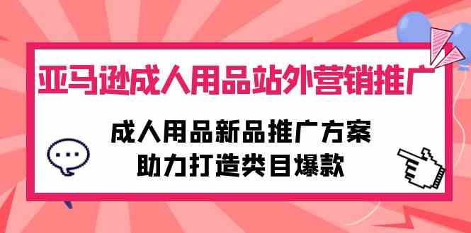 （10108期）亚马逊成人用品站外营销推广，成人用品新品推广方案，助力打造类目爆款-保成圈-山云人力,分享创业咨询_最新网络项目资源