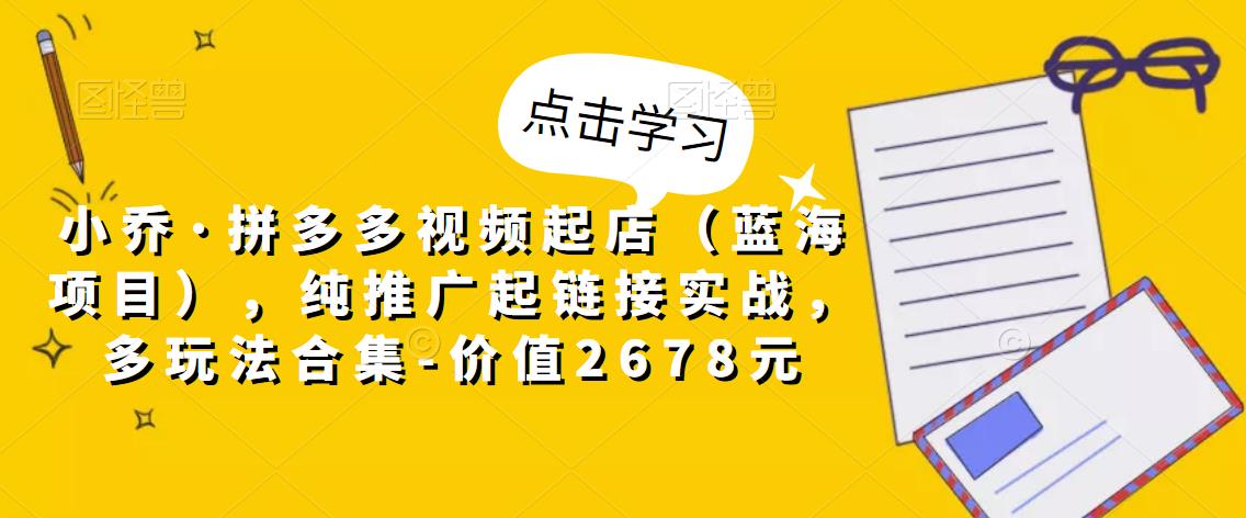 小乔·拼多多视频起店（蓝海项目），纯推广起链接实战，多玩法合集-价值2678元-保成圈-山云人力,分享创业咨询_最新网络项目资源