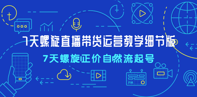 （4700期）7天螺直旋播带货运营教细学节版，7天螺旋正自价然流起号-保成圈-山云人力,分享创业咨询_最新网络项目资源