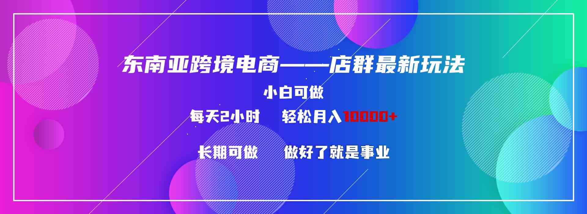 （9060期）东南亚跨境电商店群新玩法2—小白每天两小时 轻松10000+-保成圈-山云人力,分享创业咨询_最新网络项目资源