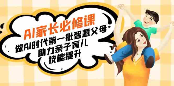 （8911期）【宝妈 宝爸力荐】AI家长必修课：做AI时代第一批智慧父母，助力亲子育儿…-保成圈-山云人力,分享创业咨询_最新网络项目资源