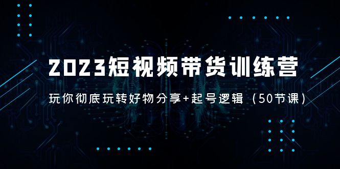 （5071期）2023短视频带货训练营：带你彻底玩转好物分享+起号逻辑（50节课）-保成圈-山云人力,分享创业咨询_最新网络项目资源