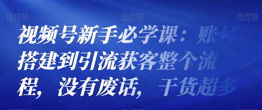 视频号新手必学课：账号搭建到引流获客整个流程，没有废话，干货超多-保成圈-山云人力,分享创业咨询_最新网络项目资源