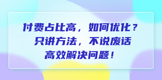 （6487期）付费 占比高，如何优化？只讲方法，不说废话，高效解决问题！-保成圈-山云人力,分享创业咨询_最新网络项目资源