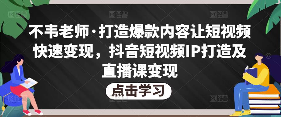不韦老师·打造爆款内容让短视频快速变现，抖音短视频IP打造及直播课变现（无冒泡水印）-保成圈-山云人力,分享创业咨询_最新网络项目资源