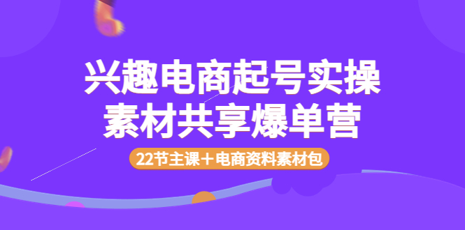 （3642期）兴趣电商起号实操素材共享爆单营（22节主课＋电商资料素材包）-保成圈-山云人力,分享创业咨询_最新网络项目资源