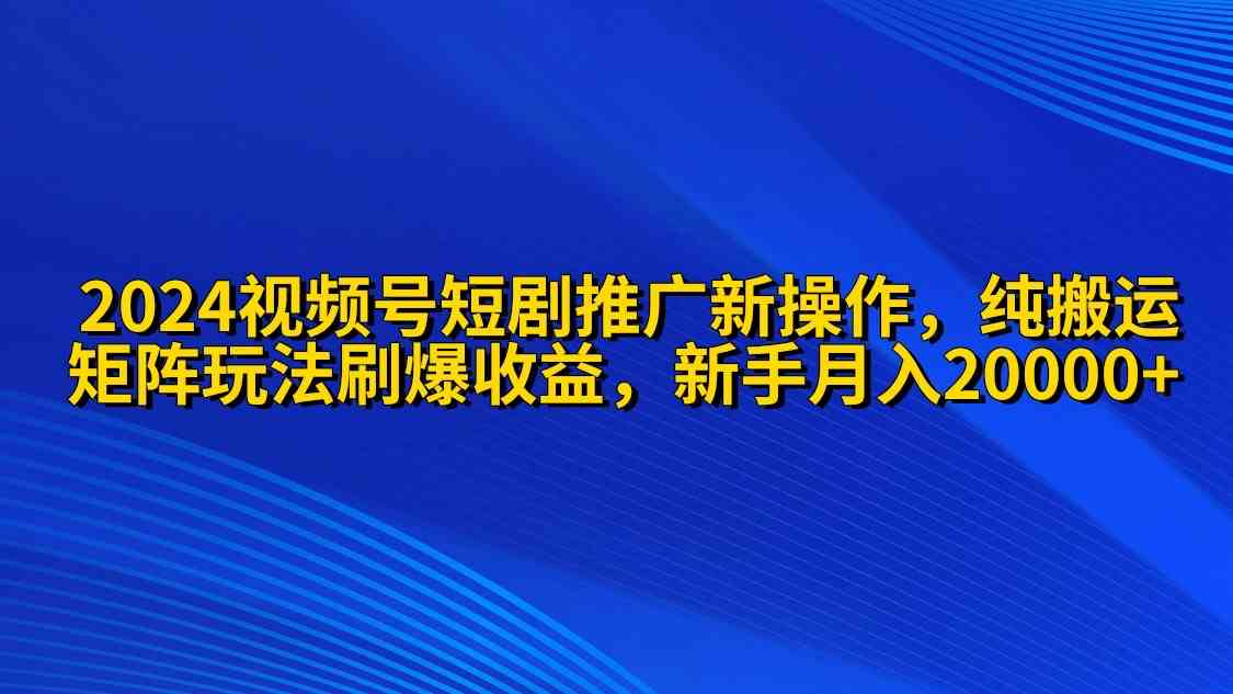 （9916期）2024视频号短剧推广新操作 纯搬运+矩阵连爆打法刷爆流量分成 小白月入20000-保成圈-山云人力,分享创业咨询_最新网络项目资源