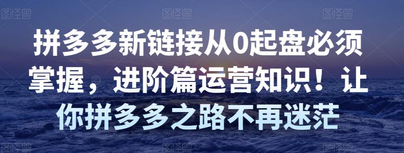 拼多多新链接从0起盘必须掌握，进阶篇运营知识！让你拼多多之路不再迷茫-保成圈-山云人力,分享创业咨询_最新网络项目资源