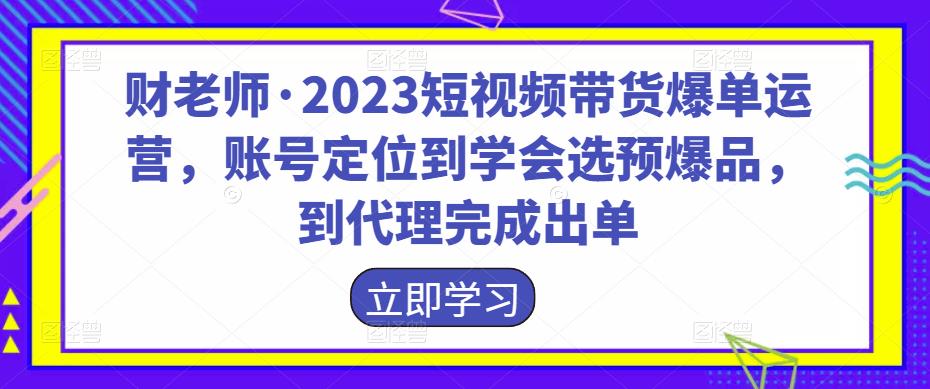 财老师·2023短视频带货爆单运营，账号定位到学会选预爆品，到代理完成出单-保成圈-山云人力,分享创业咨询_最新网络项目资源