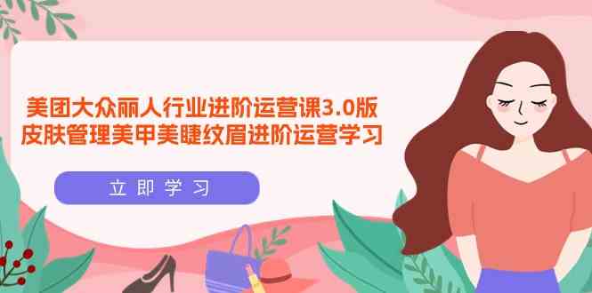（9740期）美团大众-丽人行业 进阶运营课3.0版，皮肤管理美甲美睫纹眉进阶运营学习-保成圈-山云人力,分享创业咨询_最新网络项目资源