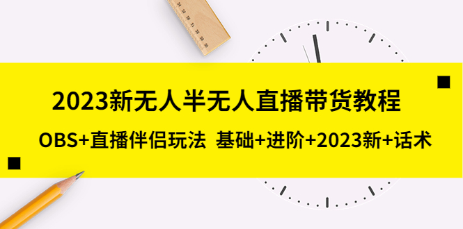 （5378期）2023新无人半无人直播带货教程 OBS+直播伴侣玩法  基础+进阶+2023新课+话术-保成圈-山云人力,分享创业咨询_最新网络项目资源