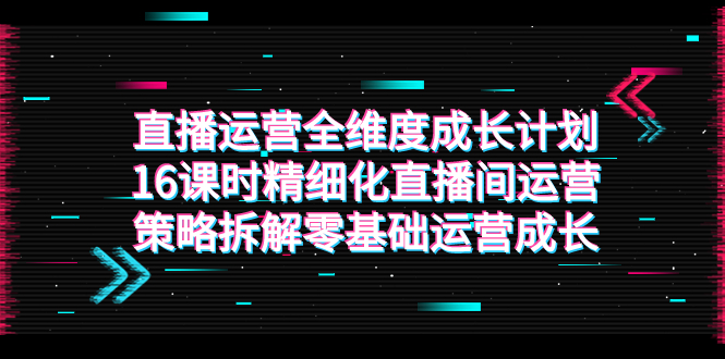 （7582期）直播运营-全维度 成长计划，16课时精细化直播间运营策略拆解零基础运营成长-保成圈-山云人力,分享创业咨询_最新网络项目资源
