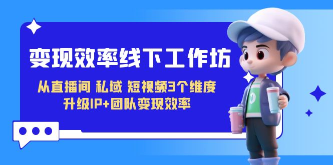 （7095期）变现-效率线下工作坊，从直播间、私域、短视频3个维度 升级IP+团队变现效率-保成圈-山云人力,分享创业咨询_最新网络项目资源