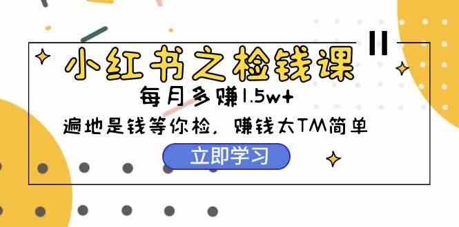 （9890期）小红书之检钱课：从0开始实测每月多赚1.5w起步，赚钱真的太简单了（98节）-保成圈-山云人力,分享创业咨询_最新网络项目资源