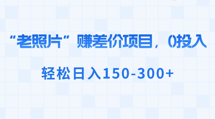 （8605期）“老照片”赚差价，0投入，轻松日入150-300+-保成圈-山云人力,分享创业咨询_最新网络项目资源