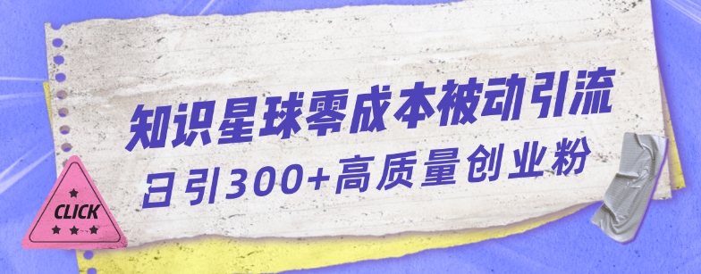 知识星球零成本被动引流创业粉一天300+【揭秘】-保成圈-山云人力,分享创业咨询_最新网络项目资源