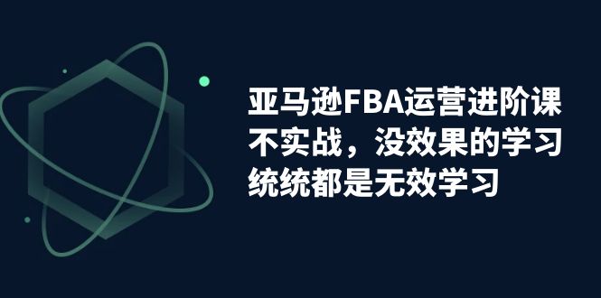 （7217期）亚马逊-FBA运营进阶课，不实战，没效果的学习，统统都是无效学习-保成圈-山云人力,分享创业咨询_最新网络项目资源